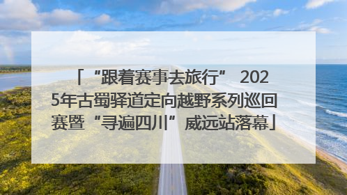 “跟着赛事去旅行” 2025年古蜀驿道定向越野系列巡回赛暨“寻遍四川”威远站落幕