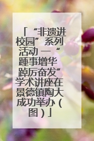 “非遗进校园”系列活动 一“踵事增华 踔厉奋发”学术讲座在景德镇陶大成功举办（图）