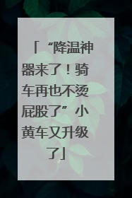 “降温神器来了！骑车再也不烫屁股了”小黄车又升级了
