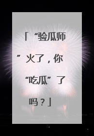 “验瓜师”火了，你“吃瓜”了吗？