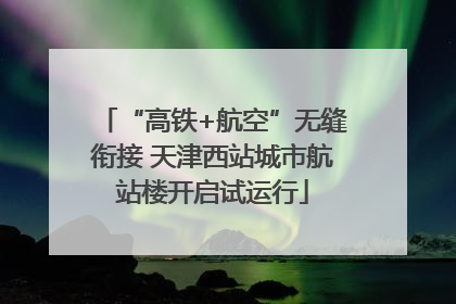 “高铁+航空”无缝衔接 天津西站城市航站楼开启试运行