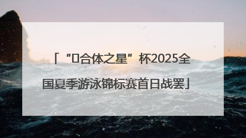 “﻿合体之星”杯2025全国夏季游泳锦标赛首日战罢