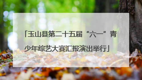 玉山县第二十五届“六一”青少年综艺大赛汇报演出举行