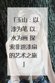 玉山：以漆为笔 以水为画 探索非遗漆扇的艺术之旅