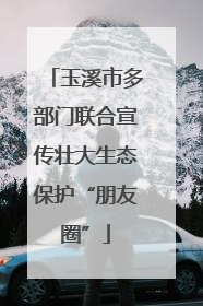 玉溪市多部门联合宣传壮大生态保护“朋友圈”