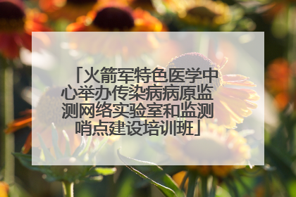 火箭军特色医学中心举办传染病病原监测网络实验室和监测哨点建设培训班