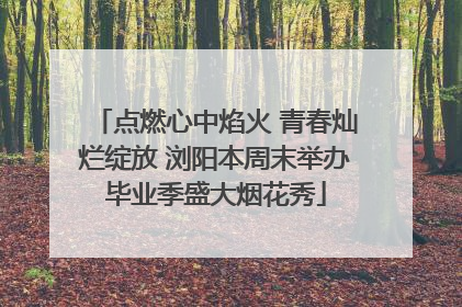 点燃心中焰火 青春灿烂绽放 浏阳本周末举办毕业季盛大烟花秀