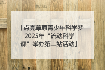 点亮草原青少年科学梦 2025年“流动科学课”举办第二站活动