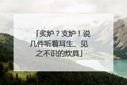 炙炉？支炉！说几件听着耳生、见之不识的炊具