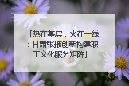 热在基层，火在一线：甘肃张掖创新构建职工文化服务矩阵