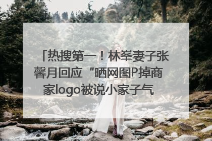 热搜第一！林峯妻子张馨月回应“晒网图P掉商家logo被说小家子气”：没那么多想法，可能有人恶意解读