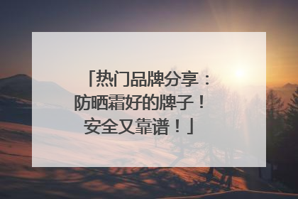 热门品牌分享：防晒霜好的牌子！安全又靠谱！