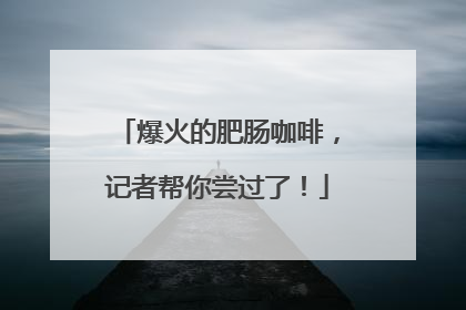 爆火的肥肠咖啡，记者帮你尝过了！