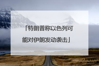 特朗普称以色列可能对伊朗发动袭击