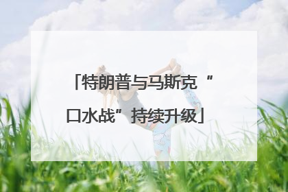 特朗普与马斯克“口水战”持续升级