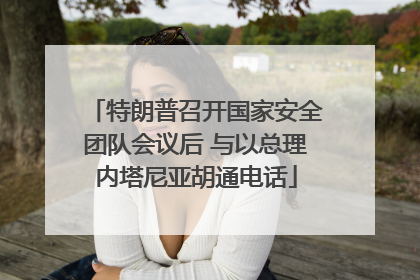 特朗普召开国家安全团队会议后 与以总理内塔尼亚胡通电话