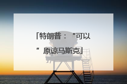 特朗普：“可以”原谅马斯克