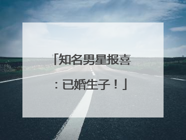 知名男星报喜：已婚生子！
