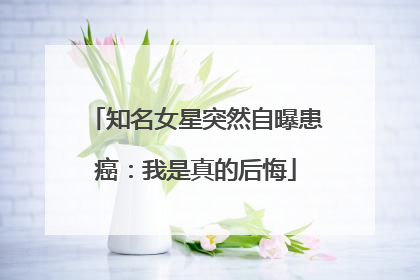 知名女星突然自曝患癌：我是真的后悔