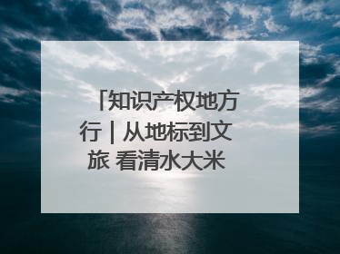 知识产权地方行｜从地标到文旅 看清水大米的破次元生长