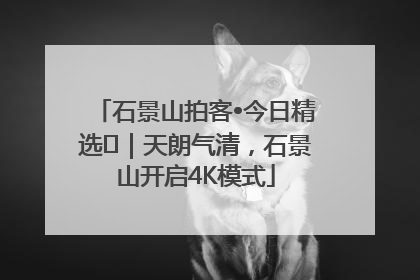 石景山拍客•今日精选⑯｜天朗气清，石景山开启4K模式