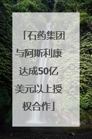 石药集团与阿斯利康达成50亿美元以上授权合作