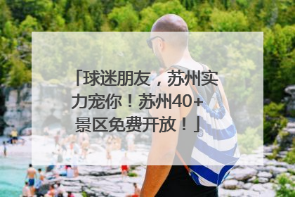 球迷朋友，苏州实力宠你！苏州40+景区免费开放！