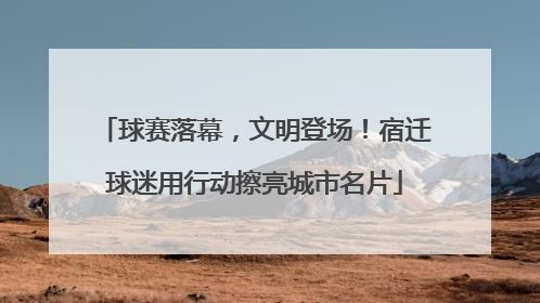 球赛落幕，文明登场！宿迁球迷用行动擦亮城市名片