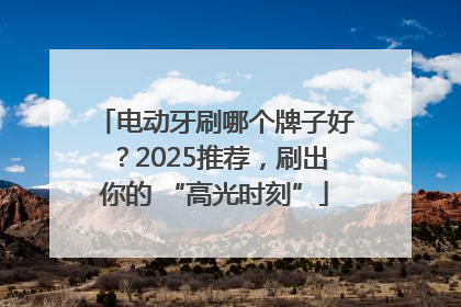 电动牙刷哪个牌子好？2025推荐，刷出你的 “高光时刻”