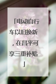 电动自行车以旧换新，在昌平可享三重补贴