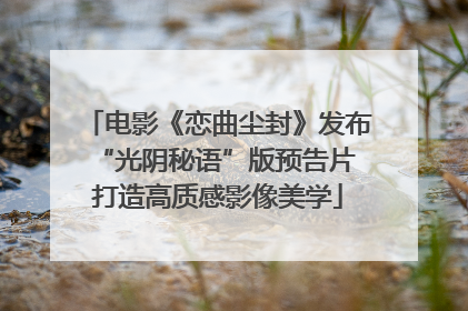 电影《恋曲尘封》发布“光阴秘语”版预告片 打造高质感影像美学