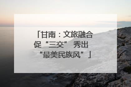 甘南：文旅融合促“三交” 秀出“最美民族风”