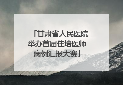 甘肃省人民医院举办首届住培医师病例汇报大赛