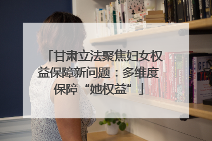甘肃立法聚焦妇女权益保障新问题：多维度保障“她权益”
