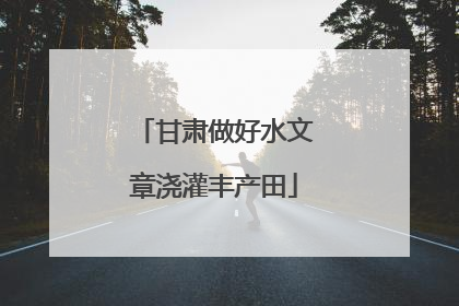 甘肃做好水文章浇灌丰产田