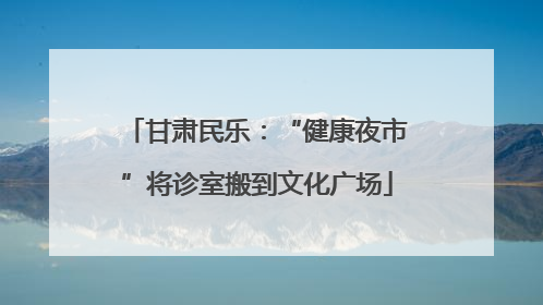 甘肃民乐：“健康夜市”将诊室搬到文化广场