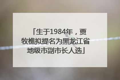 生于1984年，贾牧樵拟提名为黑龙江省地级市副市长人选