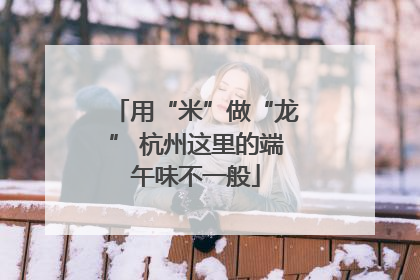 用“米”做“龙” 杭州这里的端午味不一般