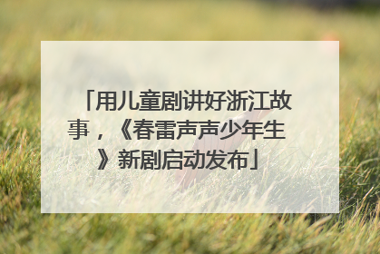 用儿童剧讲好浙江故事，《春雷声声少年生》新剧启动发布