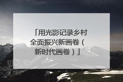 用光影记录乡村全面振兴新画卷（新时代画卷）