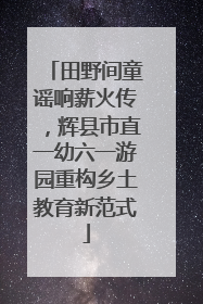 田野间童谣响薪火传，辉县市直一幼六一游园重构乡土教育新范式
