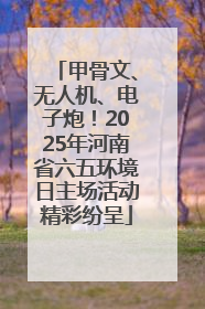 甲骨文、无人机、电子炮！2025年河南省六五环境日主场活动精彩纷呈