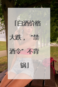 白酒价格大跌，“禁酒令”不背锅