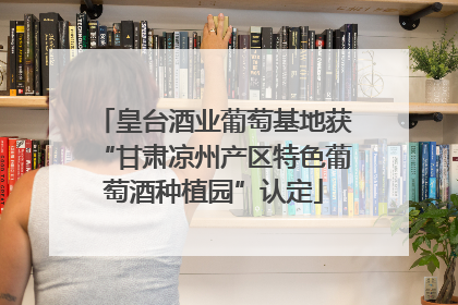 皇台酒业葡萄基地获“甘肃凉州产区特色葡萄酒种植园”认定