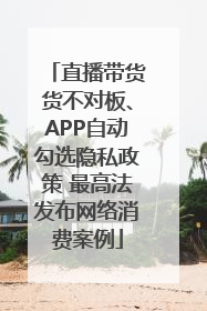 直播带货货不对板、APP自动勾选隐私政策 最高法发布网络消费案例