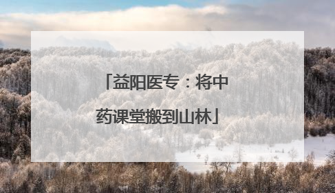 益阳医专：将中药课堂搬到山林