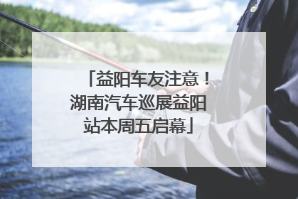 益阳车友注意！湖南汽车巡展益阳站本周五启幕