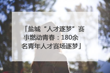 盐城“人才逐梦”赛事燃动青春：180余名青年人才赛场逐梦