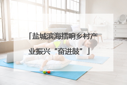 盐城滨海擂响乡村产业振兴“奋进鼓”