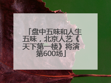 盘中五味和人生五味，北京人艺《天下第一楼》将演第600场